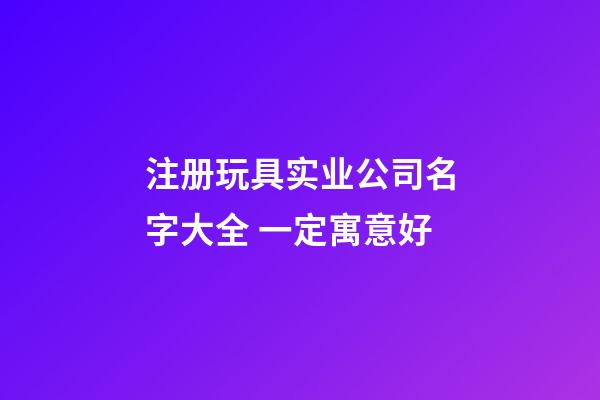 注册玩具实业公司名字大全 一定寓意好-第1张-公司起名-玄机派